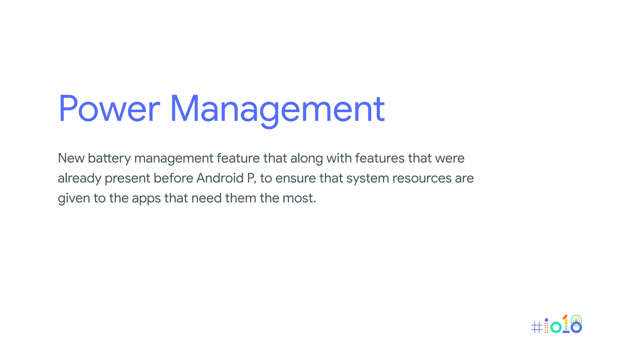 Power Management
New battery management feature that along with features that were
already present before Android P, to ensure that system resources are
given to the apps that need them the most.
 