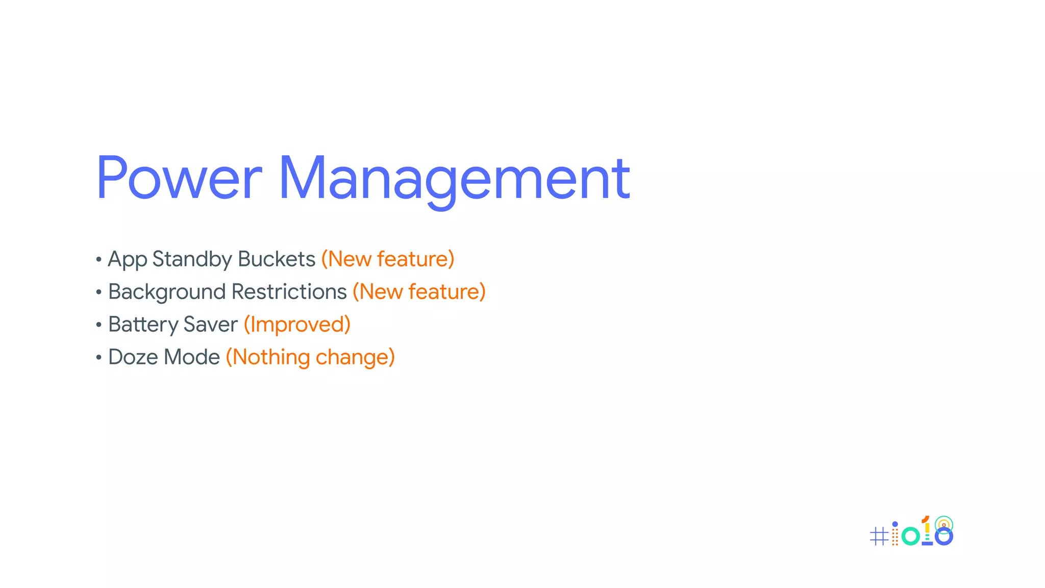 Power Management
• App Standby Buckets (New feature)
• Background Restrictions (New feature)
• Battery Saver (Improved)
• Doze Mode (Nothing change)
 