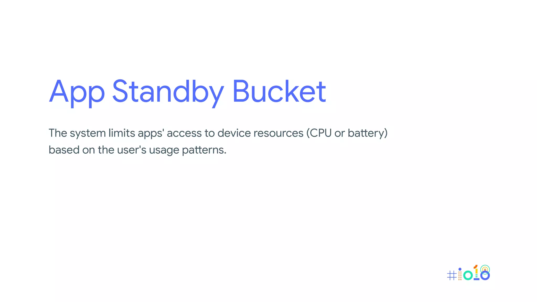 App Standby Bucket
The system limits apps' access to device resources (CPU or battery)
based on the user's usage patterns.
 