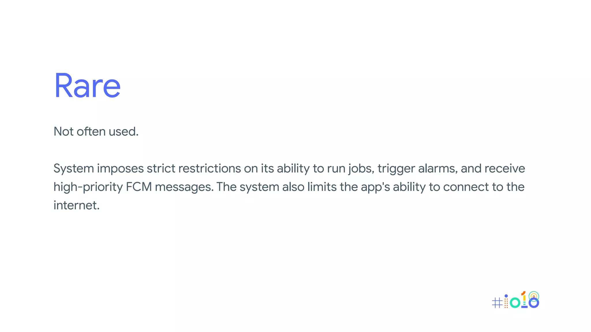 Rare
Not often used.
System imposes strict restrictions on its ability to run jobs, trigger alarms, and receive
high-priority FCM messages. The system also limits the app's ability to connect to the
internet.
 