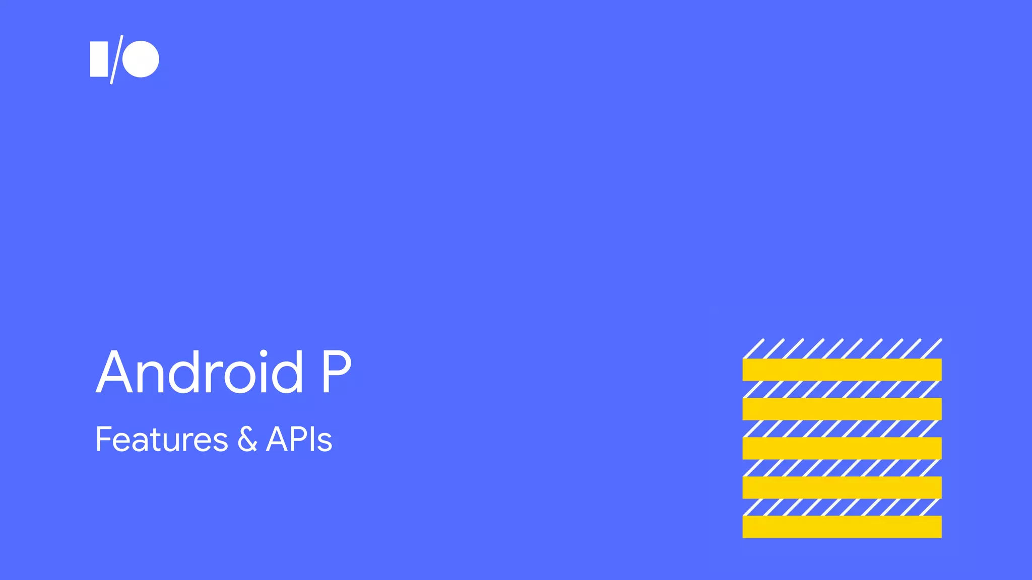 Android P
Features & APIs
 