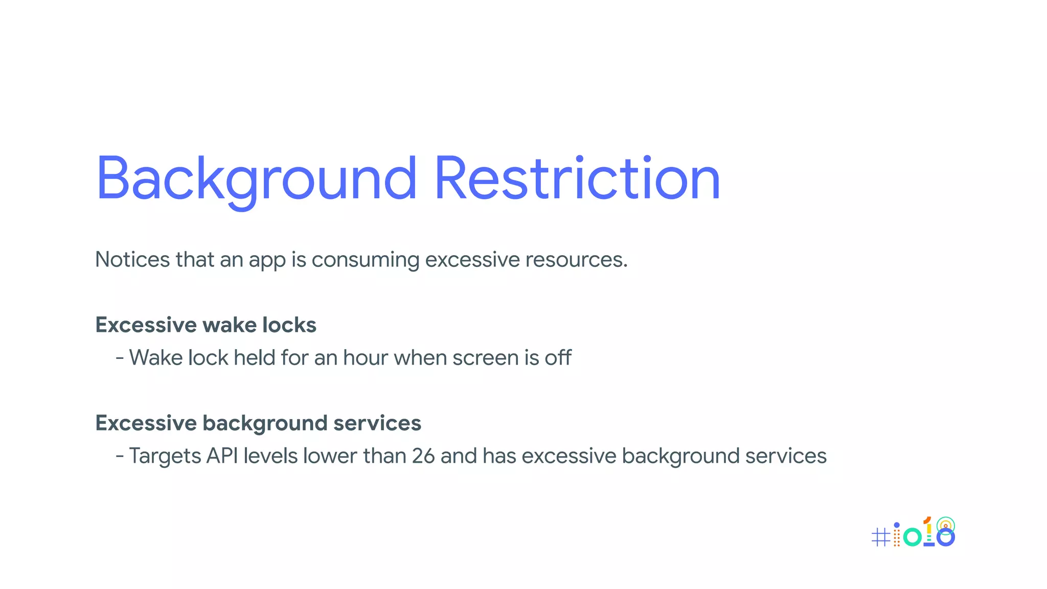 Background Restriction
Notices that an app is consuming excessive resources.
Excessive wake locks
- Wake lock held for an hour when screen is off
Excessive background services
- Targets API levels lower than 26 and has excessive background services
 