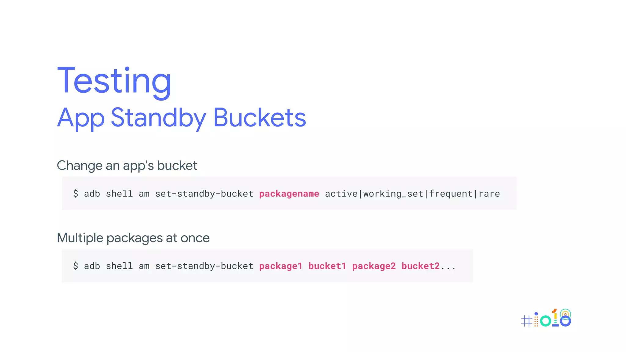 Testing
App Standby Buckets
Change an app's bucket
.
$ adb shell am set-standby-bucket packagename active|working_set|frequent|rare .
.
Multiple packages at once
.
$ adb shell am set-standby-bucket package1 bucket1 package2 bucket2... .
.
 