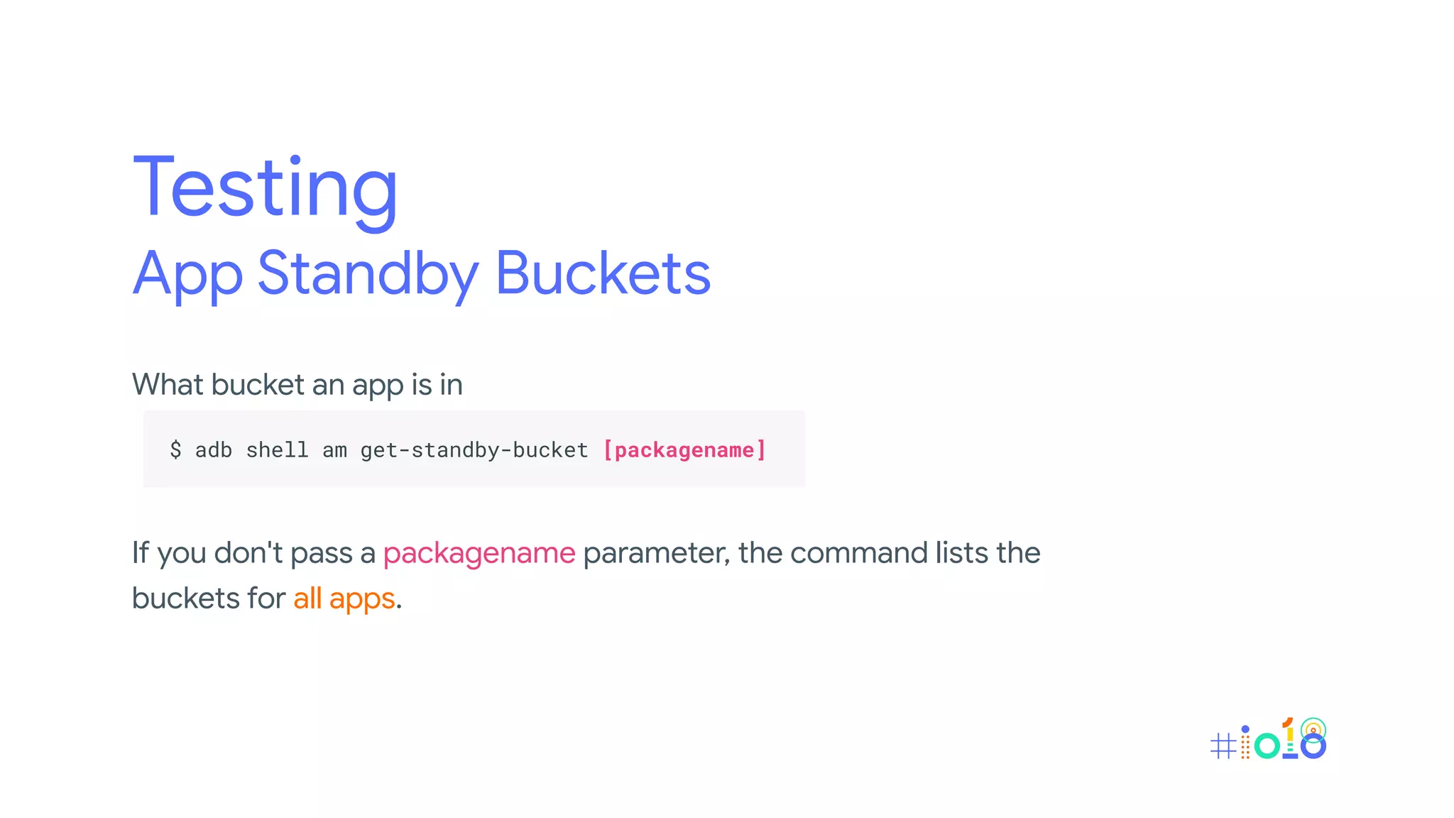Testing
App Standby Buckets
What bucket an app is in
.
$ adb shell am get-standby-bucket [packagename] .
.
If you don't pass a packagename parameter, the command lists the
buckets for all apps.
 