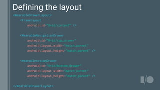 <WearableDrawerLayout>
<FrameLayout
android:id=”@+id/content” />
<WearableNavigationDrawer
android:id=”@+id/top_drawer”
android:layout_width=”match_parent”
android:layout_height=”match_parent” />
<WearableActionDrawer
android:id=”@+id/bottom_drawer”
android:layout_width=”match_parent”
android:layout_height=”match_parent” />
</WearableDrawerLayout>
Defining the layout
 