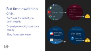 But time awaits no
one...
Don’t ask for auth if you
don’t need it
Or postpone auth, store data
locally
Else, focus user ease
 