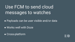 Use FCM to send cloud
messages to watches
● Payloads can be user visible and/or data
● Works well with Doze
● Cross-platform
 