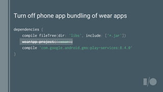 Turn off phone app bundling of wear apps
dependencies {
compile fileTree(dir: 'libs', include: ['*.jar'])
wearApp project(':wear')
compile 'com.google.android.gms:play-services:8.4.0'
}
 