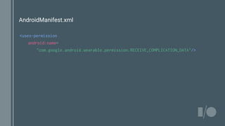 AndroidManifest.xml
<uses-permission
android:name=
"com.google.android.wearable.permission.RECEIVE_COMPLICATION_DATA"/>
 