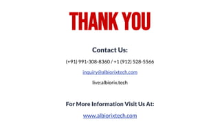 Contact Us:
(+91) 991-308-8360 / +1 (912) 528-5566
inquiry@albiorixtech.com
live:albiorix.tech
For More Information Visit Us At:
www.albiorixtech.com
ThankYou
 