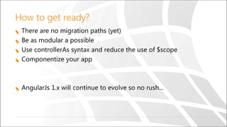 How to get ready?
There are no migration paths (yet)
Be as modular a possible
Use controllerAs syntax and reduce the use of $scope
Componentize your app
AngularJs 1.x will continue to evolve so no rush…
 