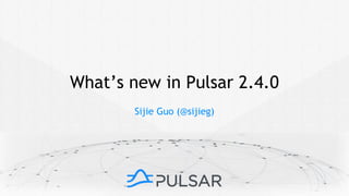 Sijie Guo (@sijieg)
What’s new in Pulsar 2.4.0
 