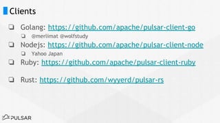 Clients
❏ Golang: https://github.com/apache/pulsar-client-go
❏ @merlimat @wolfstudy
❏ Nodejs: https://github.com/apache/pulsar-client-node
❏ Yahoo Japan
❏ Ruby: https://github.com/apache/pulsar-client-ruby
❏ Rust: https://github.com/wyyerd/pulsar-rs
 
