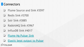 Connectors
❏ Flume Source and Sink #3597
❏ Redis Sink #3700
❏ Solr Sink #3885
❏ RabbitMQ Sink #3967
❏ InfluxDB Sink #4017
❏ Flume Ng Pulsar Sink
❏ Elastic beat output to Pulsar
 