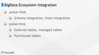 BigData Ecosystem Integration
❏ pulsar-flink
❏ Schema integration, State integration
❏ pulsar-hive
❏ External tables, managed tables
❏ Partitioned tables
 