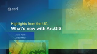 Jason Fetch
Jordan Miller
Highlights from the UC:
What’s new with ArcGIS
 