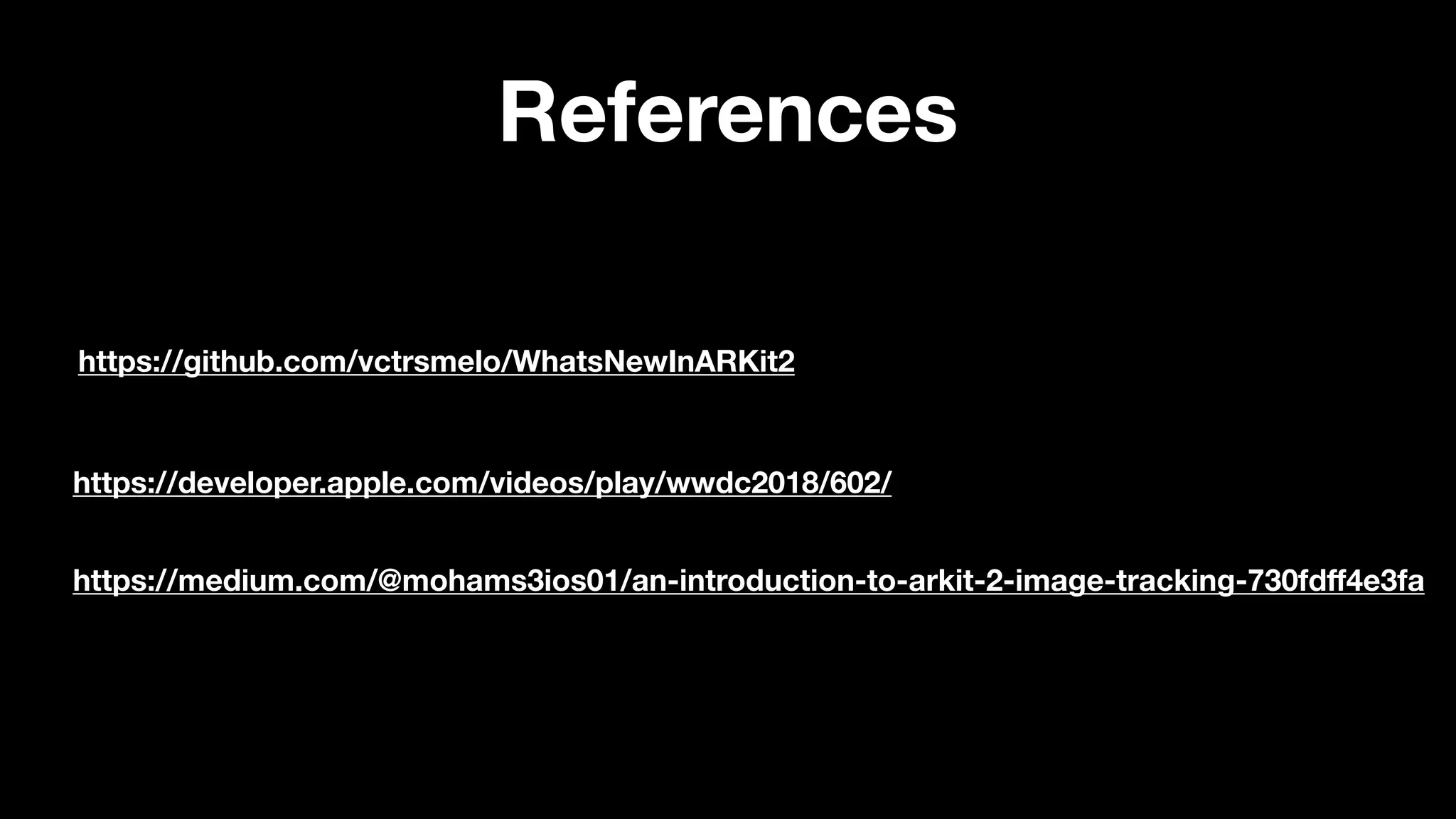 https://medium.com/@mohams3ios01/an-introduction-to-arkit-2-image-tracking-730fdﬀ4e3fa
https://developer.apple.com/videos/play/wwdc2018/602/
https://github.com/vctrsmelo/WhatsNewInARKit2
References
 