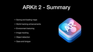 ARKit 2 - Summary
• Saving and loading maps

• World tracking enhancements

• Environment texturing

• Image tracking

• Object detection

• Gaze and tongue
 
