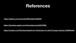 https://medium.com/@mohams3ios01/an-introduction-to-arkit-2-image-tracking-730fdﬀ4e3fa
https://developer.apple.com/videos/play/wwdc2018/602/
https://github.com/vctrsmelo/WhatsNewInARKit2
References
 