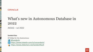 What’s new in Autonomous Database in
2022
Sandesh Rao
VP AIOps for the Autonomous
@sandeshr
https://www.linkedin.com/in/raosandesh/
https://www.slideshare.net/SandeshRao4
AIOUG – Jul 2022
 