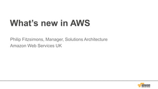 What’s new in AWS
Philip Fitzsimons, Manager, Solutions Architecture
Amazon Web Services UK

 