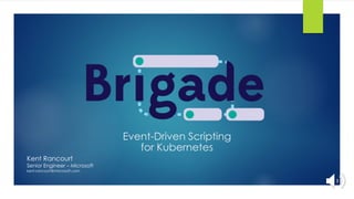 Event-Driven Scripting
for Kubernetes
Kent Rancourt
Senior Engineer – Microsoft
kent.rancourt@microsoft.com
 