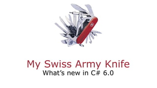 My Swiss Army Knife
What’s new in C# 6.0
 
