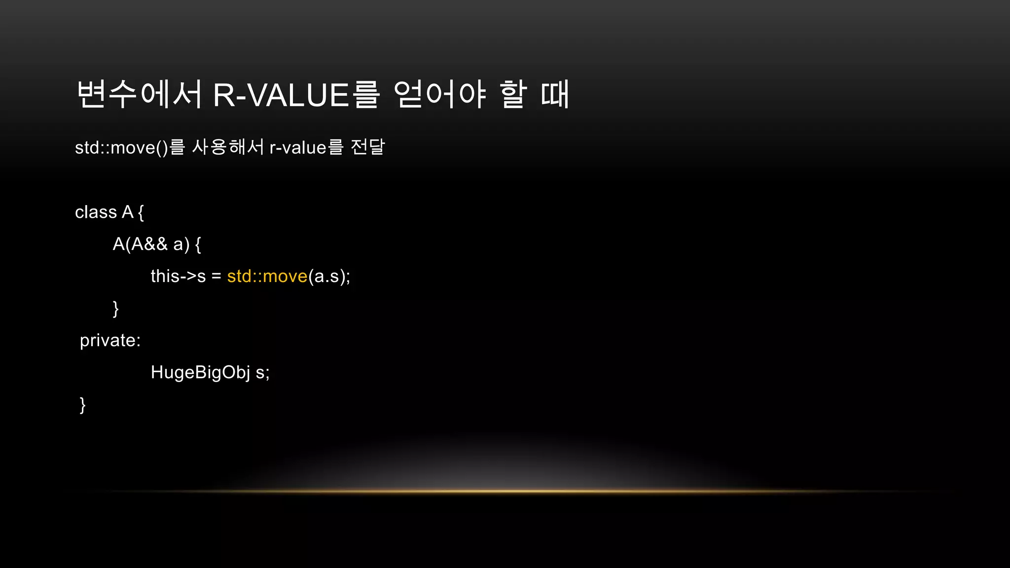 변수에서 R-VALUE를 얻어야 할 때
std::move()를 사용해서 r-value를 전달

class A {
A(A&& a) {
this->s = std::move(a.s);
}
private:
HugeBigObj s;
}

 