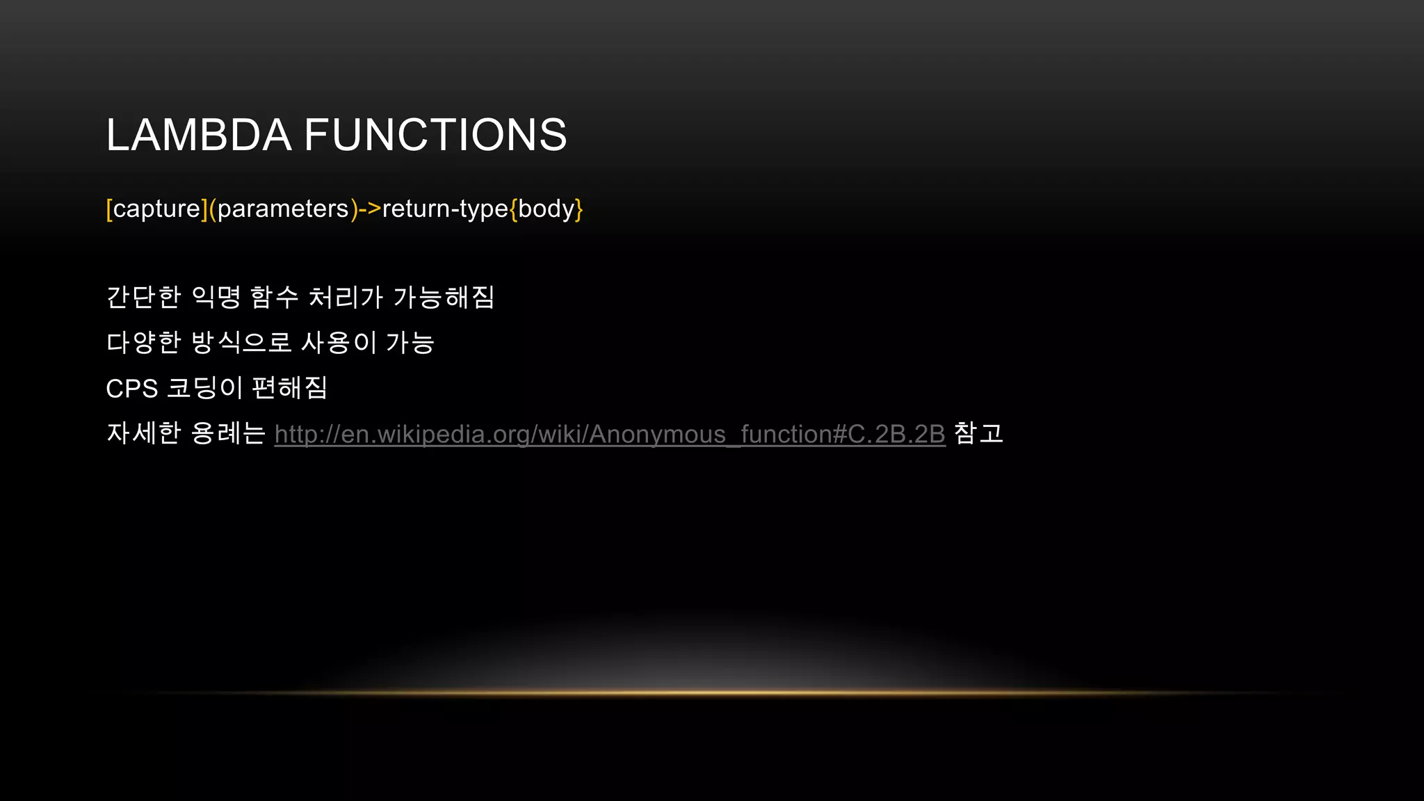 LAMBDA FUNCTIONS
[capture](parameters)->return-type{body}
간단한 익명 함수 처리가 가능해짐
다양한 방식으로 사용이 가능
CPS 코딩이 편해짐
자세한 용례는 http://en.wikipedia.org/wiki/Anonymous_function#C.2B.2B 참고

 