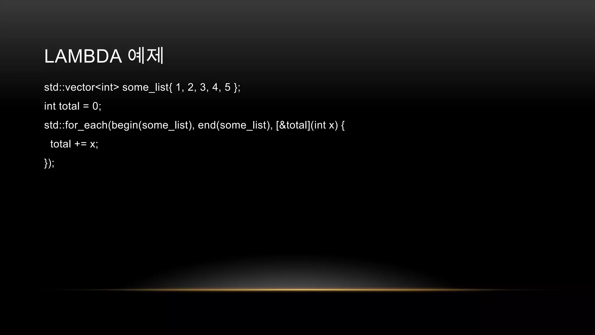 LAMBDA 예제
std::vector<int> some_list{ 1, 2, 3, 4, 5 };
int total = 0;
std::for_each(begin(some_list), end(some_list), [&total](int x) {
total += x;
});

 