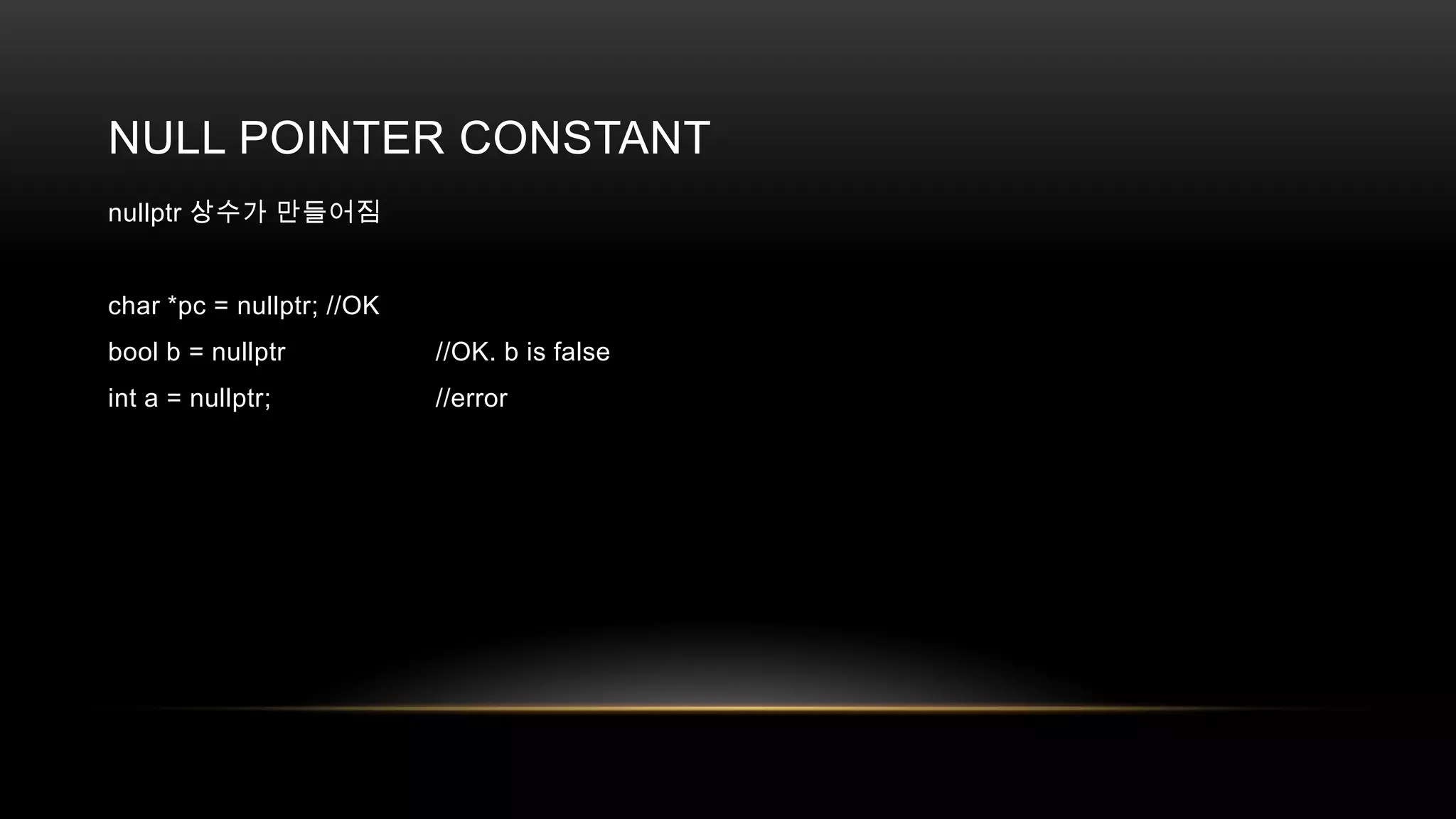 NULL POINTER CONSTANT
nullptr 상수가 만들어짐

char *pc = nullptr; //OK
bool b = nullptr

//OK. b is false

int a = nullptr;

//error

 