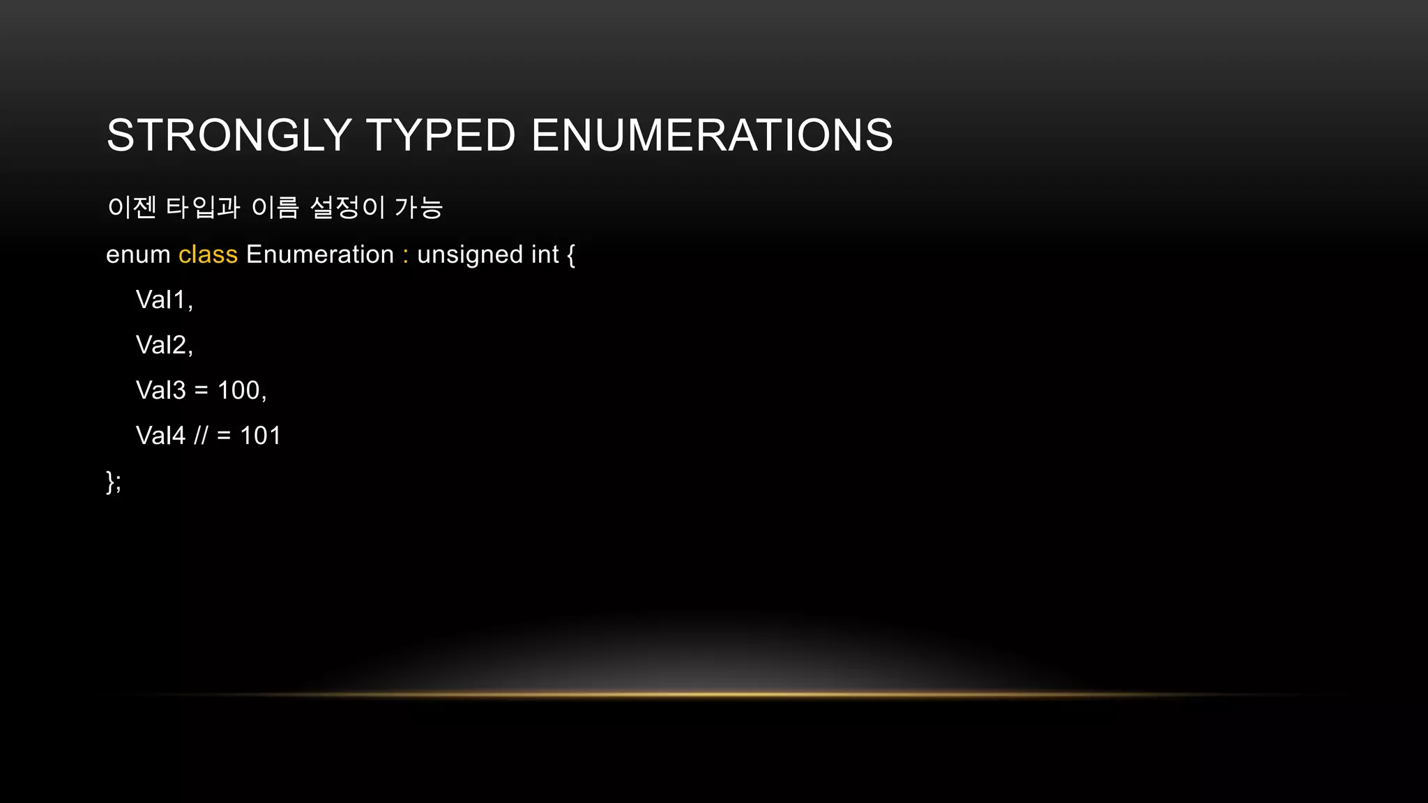 STRONGLY TYPED ENUMERATIONS
이젠 타입과 이름 설정이 가능
enum class Enumeration : unsigned int {
Val1,
Val2,
Val3 = 100,
Val4 // = 101
};

 