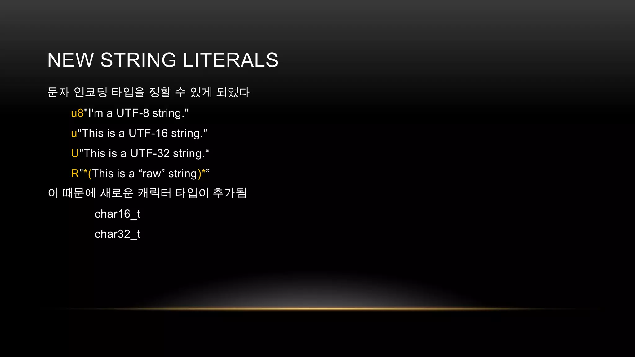 NEW STRING LITERALS
문자 인코딩 타입을 정할 수 있게 되었다
u8"I'm a UTF-8 string."
u"This is a UTF-16 string."
U"This is a UTF-32 string.“
R”*(This is a “raw” string)*”
이 때문에 새로운 캐릭터 타입이 추가됨
char16_t
char32_t

 