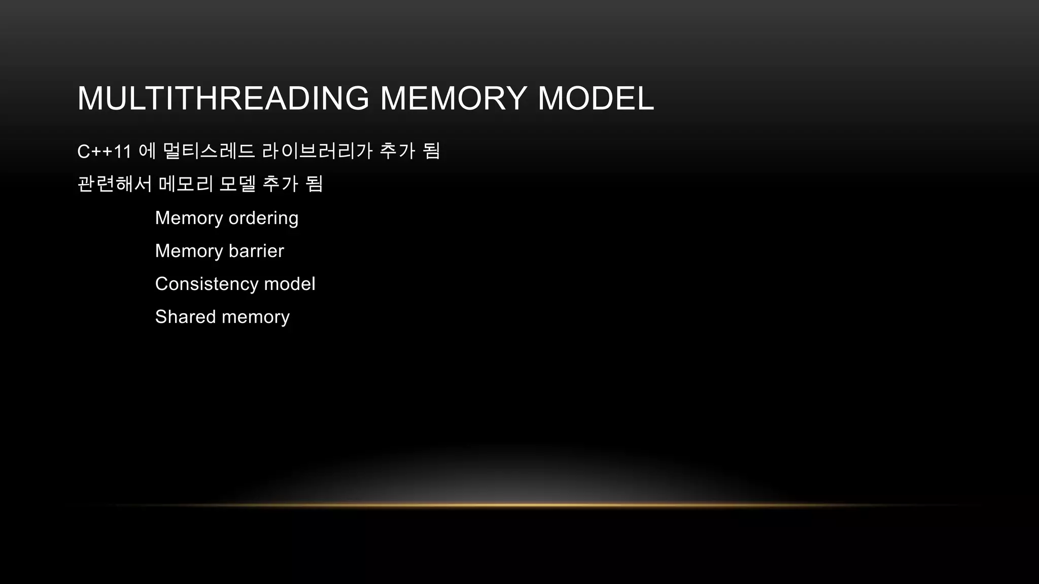 MULTITHREADING MEMORY MODEL
C++11 에 멀티스레드 라이브러리가 추가 됨
관련해서 메모리 모델 추가 됨
Memory ordering
Memory barrier
Consistency model
Shared memory

 