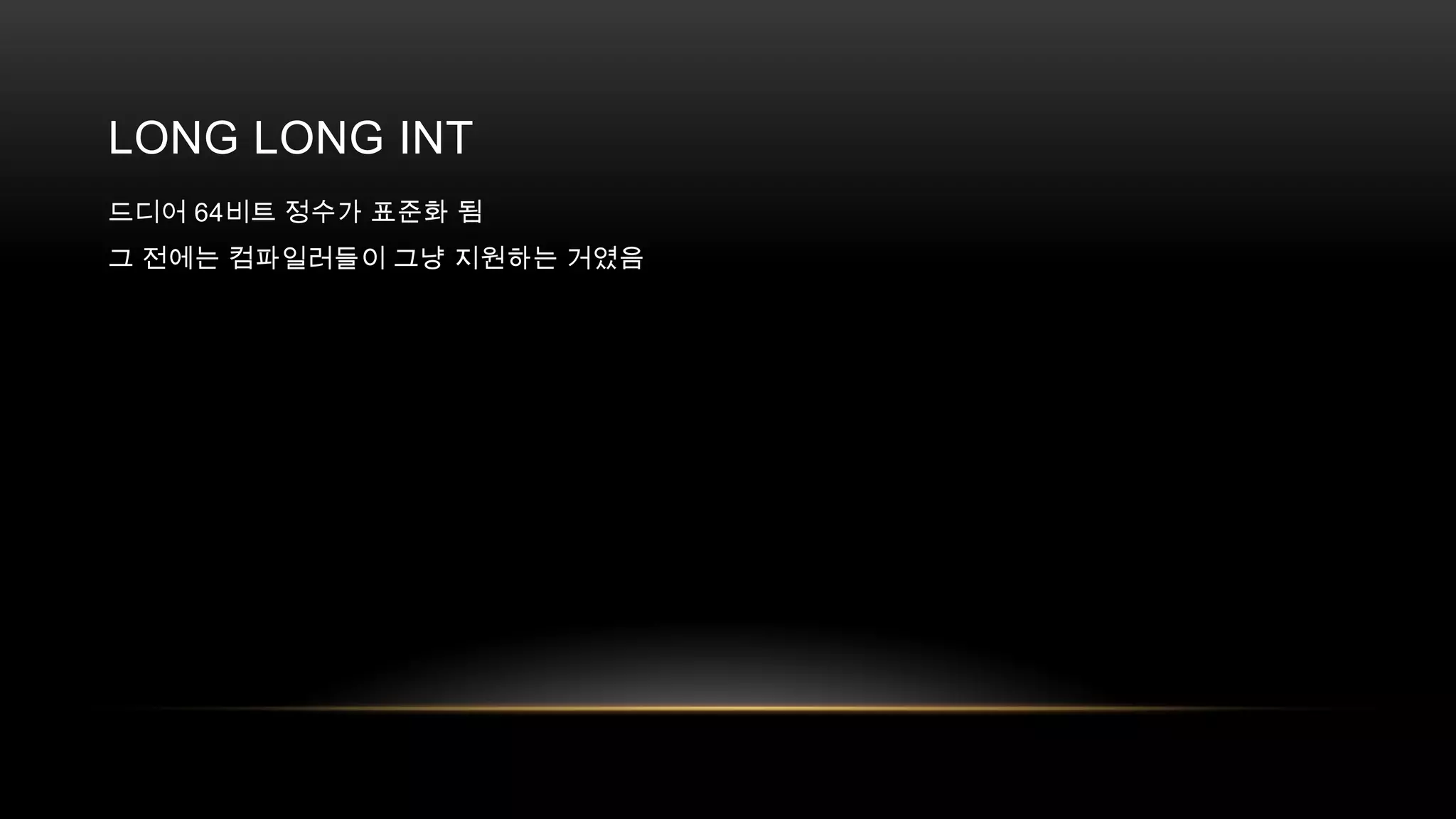 LONG LONG INT
드디어 64비트 정수가 표준화 됨
그 전에는 컴파일러들이 그냥 지원하는 거였음

 