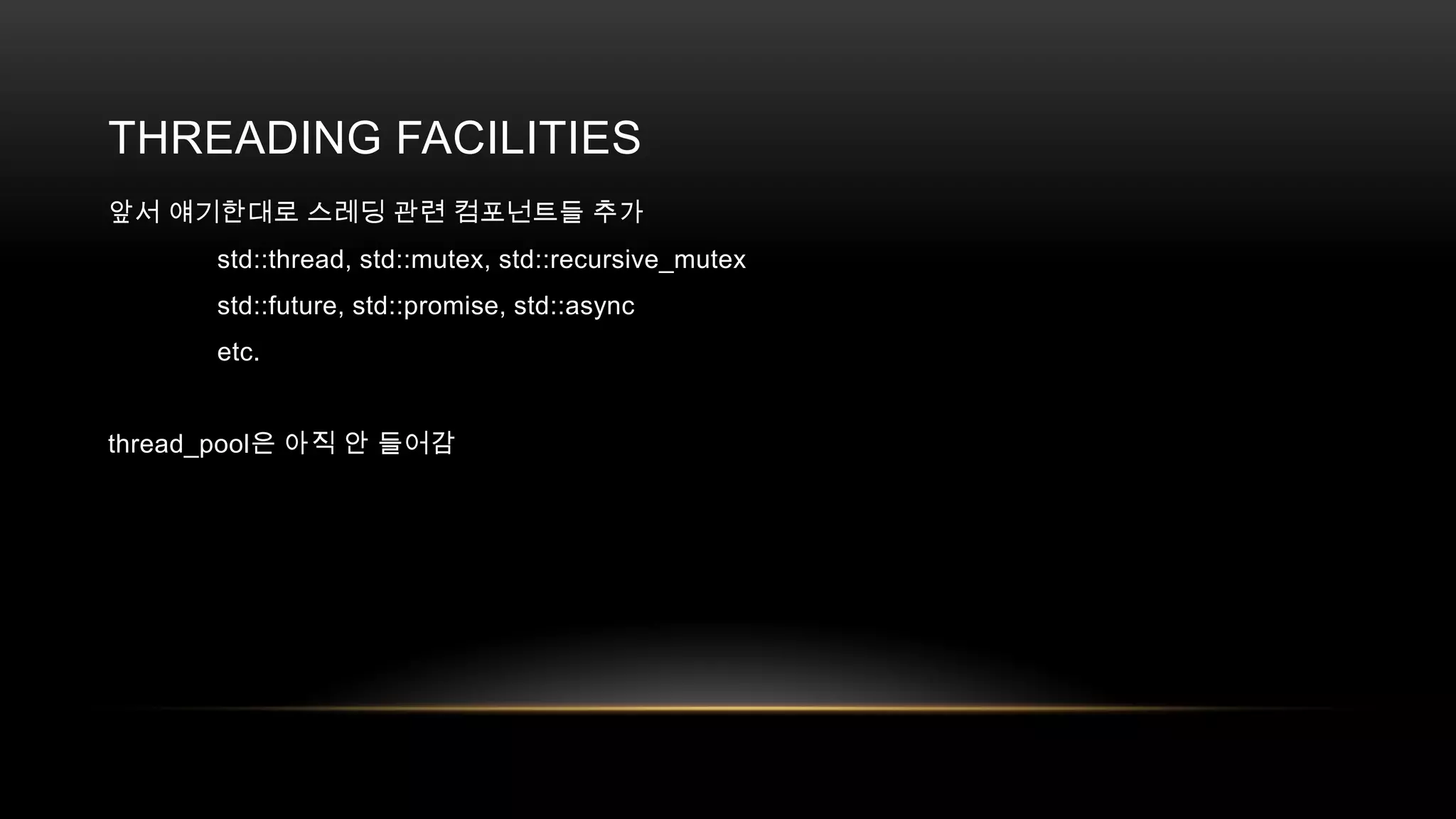 THREADING FACILITIES
앞서 얘기한대로 스레딩 관련 컴포넌트들 추가
std::thread, std::mutex, std::recursive_mutex
std::future, std::promise, std::async
etc.
thread_pool은 아직 안 들어감

 