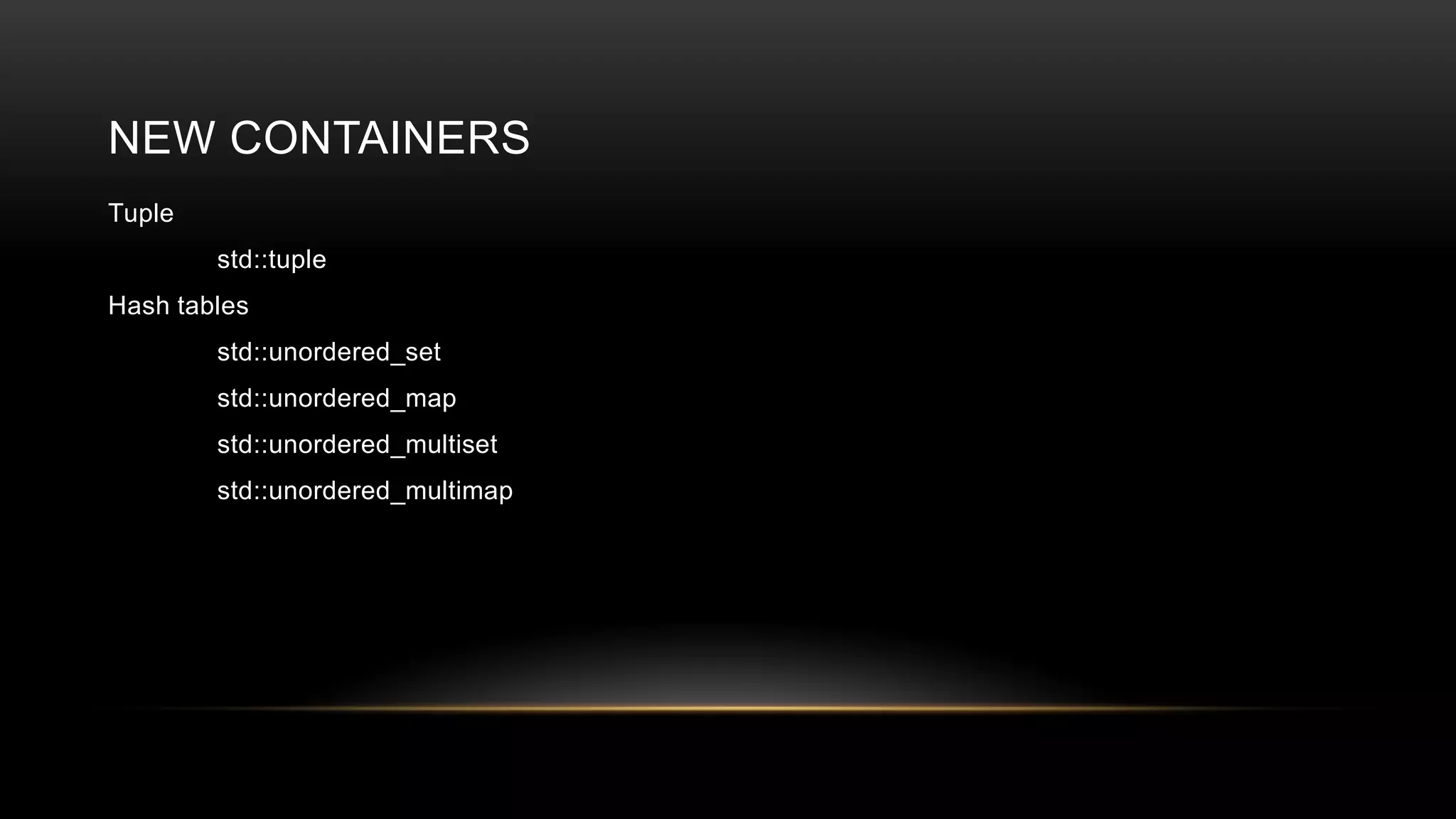 NEW CONTAINERS
Tuple
std::tuple
Hash tables
std::unordered_set
std::unordered_map
std::unordered_multiset
std::unordered_multimap

 