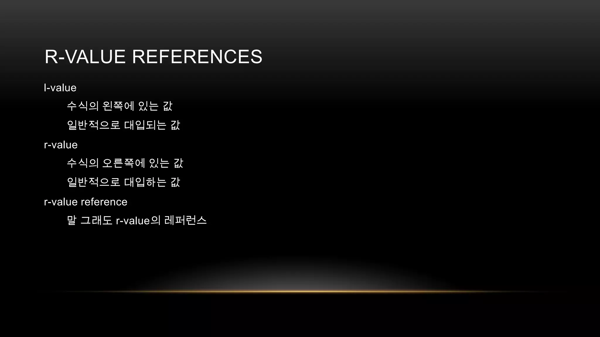 R-VALUE REFERENCES
l-value
수식의 왼쪽에 있는 값
일반적으로 대입되는 값
r-value
수식의 오른쪽에 있는 값
일반적으로 대입하는 값
r-value reference
말 그래도 r-value의 레퍼런스

 