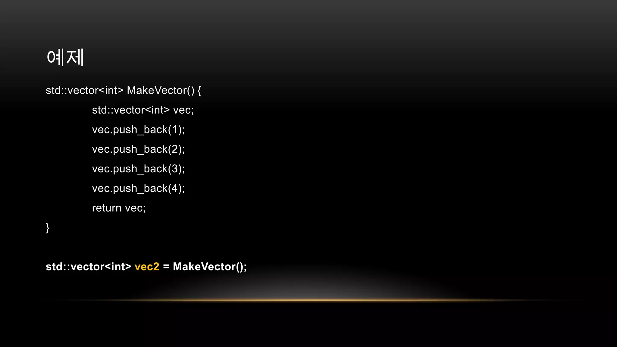 예제
std::vector<int> MakeVector() {
std::vector<int> vec;
vec.push_back(1);
vec.push_back(2);
vec.push_back(3);
vec.push_back(4);
return vec;
}

std::vector<int> vec2 = MakeVector();

 