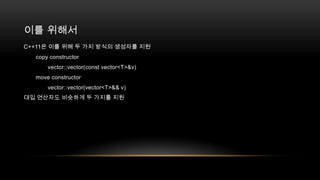 이를 위해서
C++11은 이를 위해 두 가지 방식의 생성자를 지원
copy constructor
vector::vector(const vector<T>&v)
move constructor
vector::vector(vector<T>&& v)
대입 연산자도 비슷하게 두 가지를 지원

 
