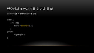 변수에서 R-VALUE를 얻어야 할 때
std::move()를 사용해서 r-value를 전달

class A {
A(A&& a) {
this->s = std::move(a.s);
}
private:
HugeBigObj s;
}

 