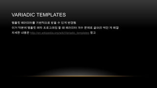 VARIADIC TEMPLATES
템플릿 패러미터를 가변적으로 받을 수 있게 변경됨
이거 덕분에 템플릿 메타 프로그래밍 할 때 패러미터 개수 문제로 골머리 썩던 게 해결
자세한 내용은 http://en.wikipedia.org/wiki/Variadic_templates 참고

 