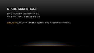 STATIC ASSERTIONS
컴파일 타임에 걸 수 있는 assertion이 생김
주로 전처리 지시자나 템플릿 사용등을 검사

static_assert((GREEKPI > 3.14) && (GREEKPI < 3.15), "GREEKPI is inaccurate!");

 