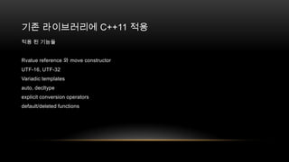 기존 라이브러리에 C++11 적용
적용 된 기능들
Rvalue reference 와 move constructor
UTF-16, UTF-32
Variadic templates
auto, decltype
explicit conversion operators
default/deleted functions

 
