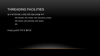 THREADING FACILITIES
앞서 얘기한대로 스레딩 관련 컴포넌트들 추가
std::thread, std::mutex, std::recursive_mutex
std::future, std::promise, std::async
etc.
thread_pool은 아직 안 들어감

 
