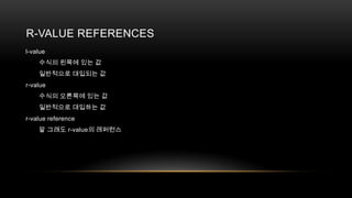R-VALUE REFERENCES
l-value
수식의 왼쪽에 있는 값
일반적으로 대입되는 값
r-value
수식의 오른쪽에 있는 값
일반적으로 대입하는 값
r-value reference
말 그래도 r-value의 레퍼런스

 