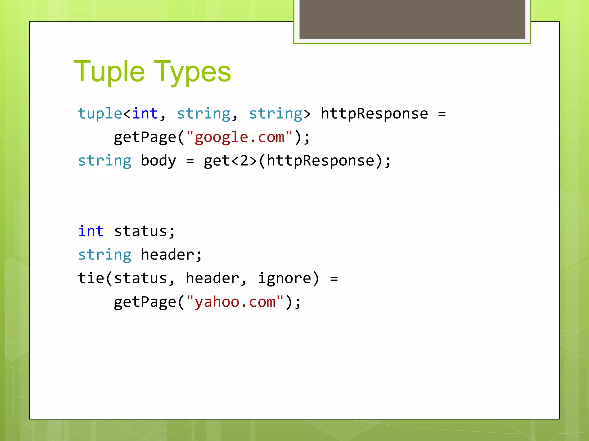 Tuple Types
tuple<int, string, string> httpResponse =
getPage("google.com");
string body = get<2>(httpResponse);
int status;
string header;
tie(status, header, ignore) =
getPage("yahoo.com");
 