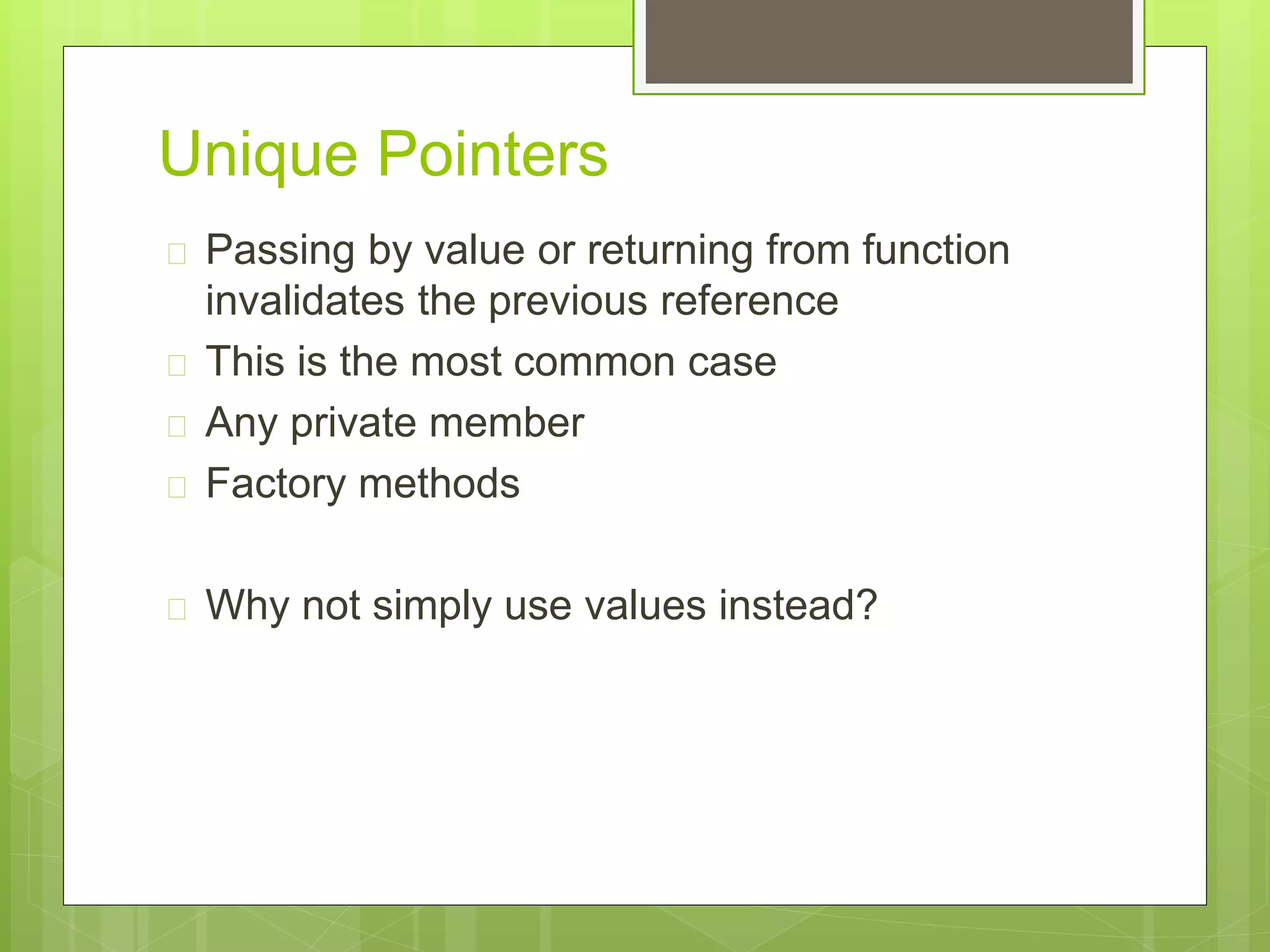 Unique Pointers
 Passing by value or returning from function
invalidates the previous reference
 This is the most common case
 Any private member
 Factory methods
 Why not simply use values instead?
 