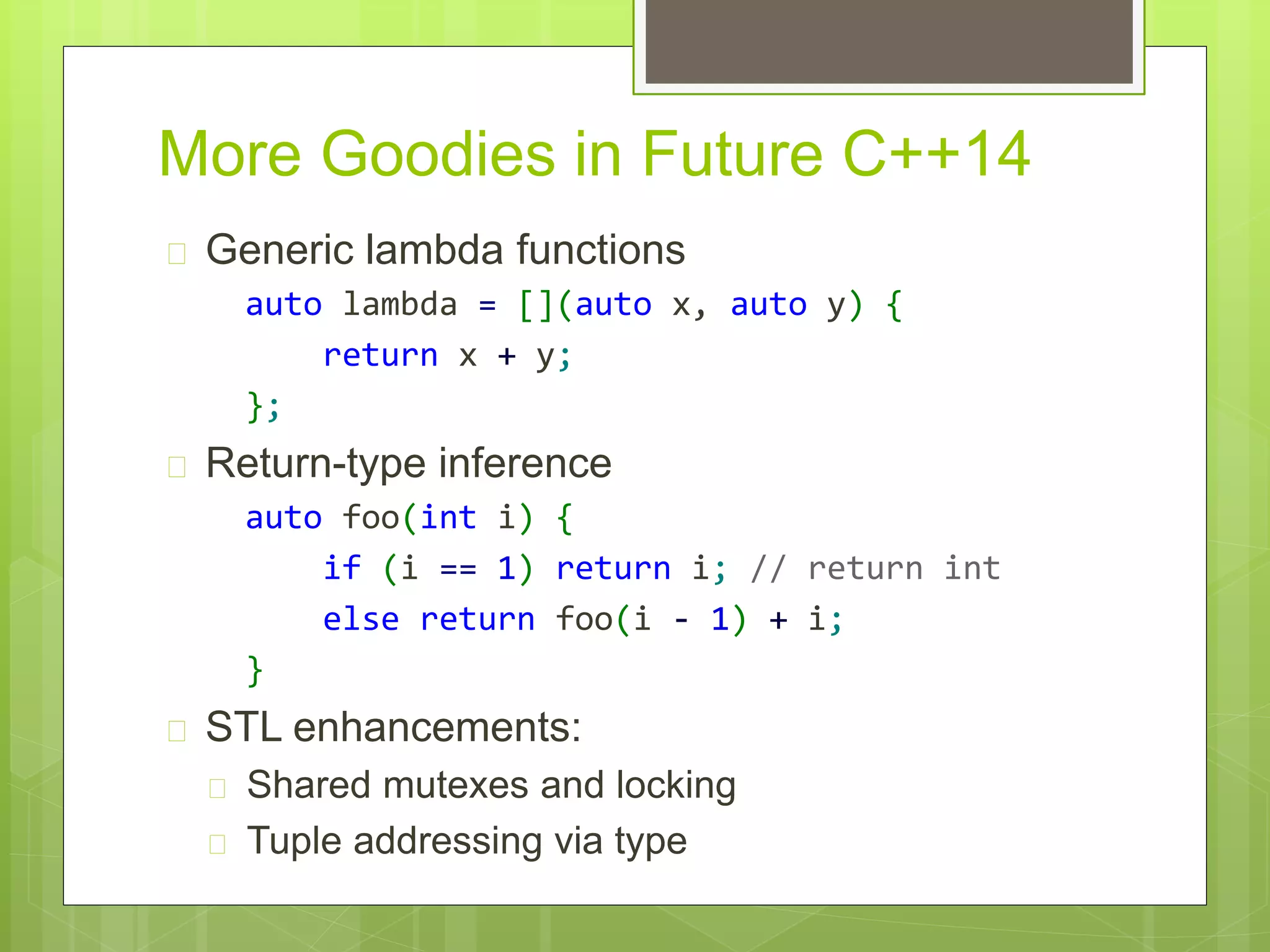 More Goodies in Future C++14
 Generic lambda functions
auto lambda = [](auto x, auto y) {
return x + y;
};
 Return-type inference
auto foo(int i) {
if (i == 1) return i; // return int
else return foo(i - 1) + i;
}
 STL enhancements:
 Shared mutexes and locking
 Tuple addressing via type
 