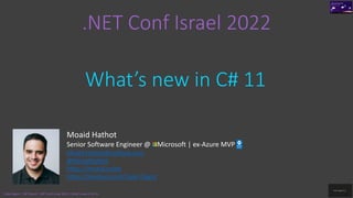 .NET Conf Israel 2022
What’s new in C# 11
Moaid Hathot
Senior Software Engineer @ Microsoft | ex-Azure MVP
Moaid.Hathot@outlook.com
@MoaidHathot
https://moaid.codes
https://meetup.com/Code-Digest
Code.Digest | .NET Bond | .NET Conf Israel 2022 | What’s new in C# 11
 
